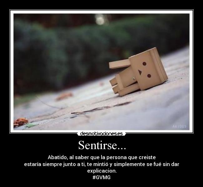Sentirse... - Abatido, al saber que la persona que creiste
estaría siempre junto a ti, te mintió y simplemente se fué sin dar explicacion.
#GVMG