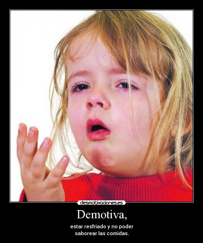 Demotiva, - estar resfriado y no poder
saborear las comidas.