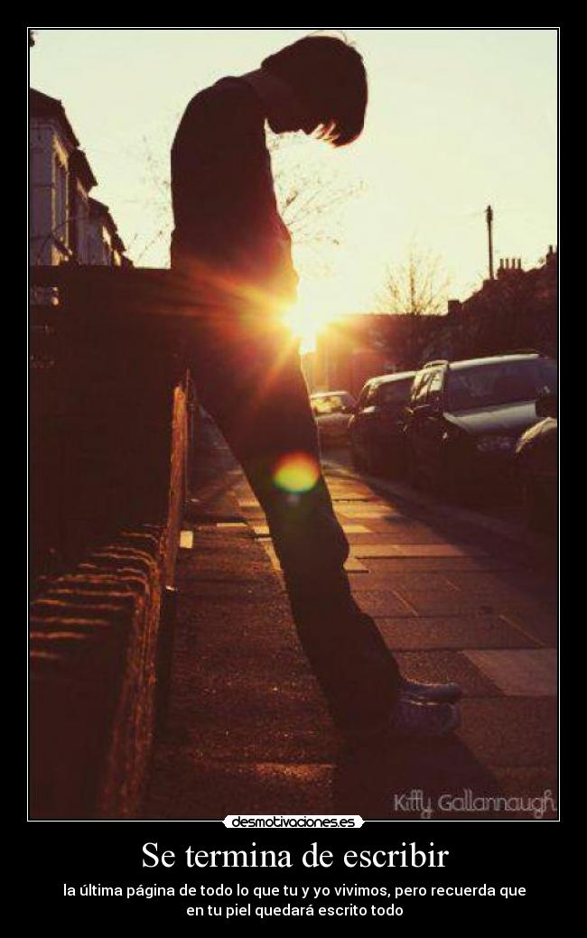 Se termina de escribir - la última página de todo lo que tu y yo vivimos, pero recuerda que
en tu piel quedará escrito todo