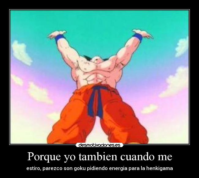 Porque yo tambien cuando me - estiro, parezco son goku pidiendo energia para la henkigama
