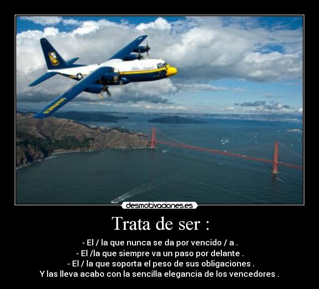 Trata de ser : - - El / la que nunca se da por vencido / a .
- El /la que siempre va un paso por delante .
 - El / la que soporta el peso de sus obligaciones .
Y las lleva acabo con la sencilla elegancia de los vencedores .