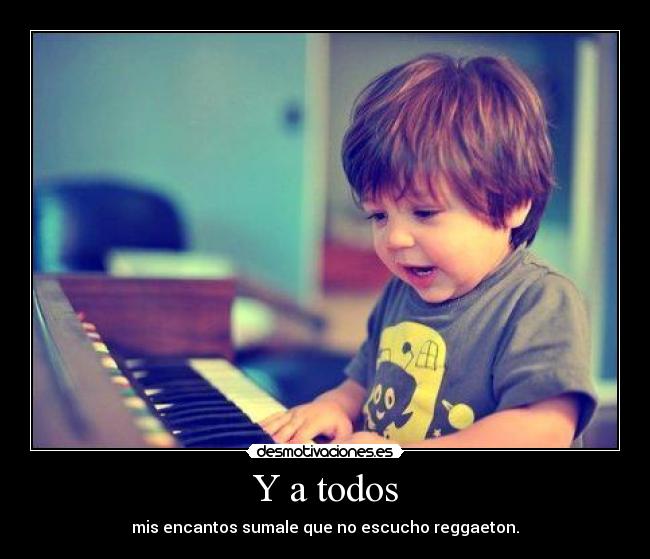Y a todos - mis encantos sumale que no escucho reggaeton.