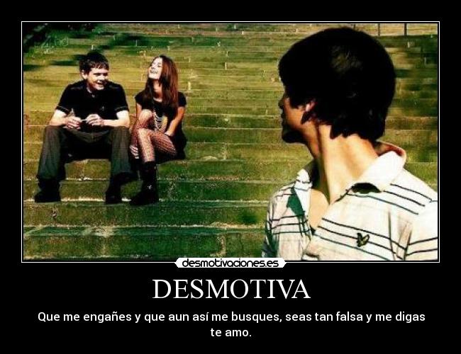 DESMOTIVA - Que me engañes y que aun así me busques, seas tan falsa y me digas te amo.