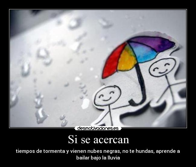 Si se acercan - tiempos de tormenta y vienen nubes negras, no te hundas, aprende a
bailar bajo la lluvia