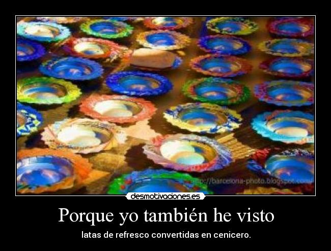 Porque yo también he visto - latas de refresco convertidas en cenicero.