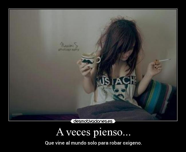 A veces pienso... - Que vine al mundo solo para robar oxigeno.