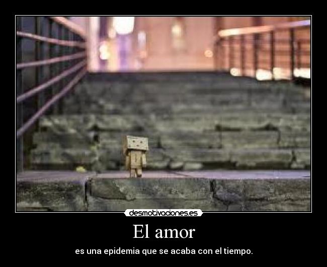 El amor - es una epidemia que se acaba con el tiempo.