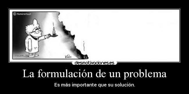 La formulación de un problema - Es más importante que su solución.