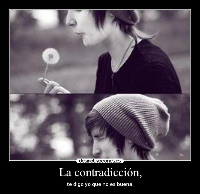 La contradicción, - te digo yo que no es buena.