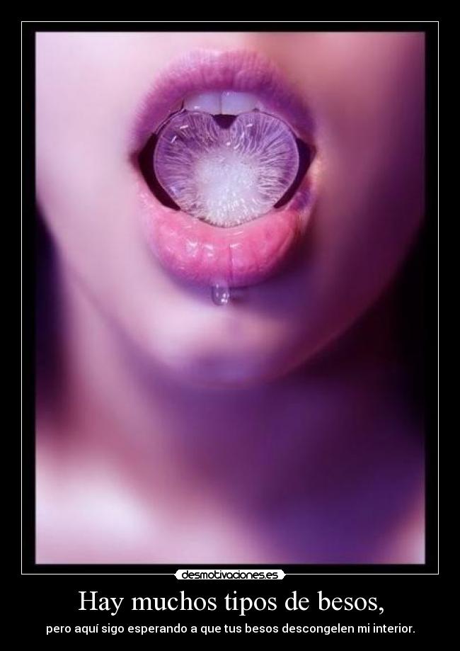 Hay muchos tipos de besos, - pero aquí sigo esperando a que tus besos descongelen mi interior.