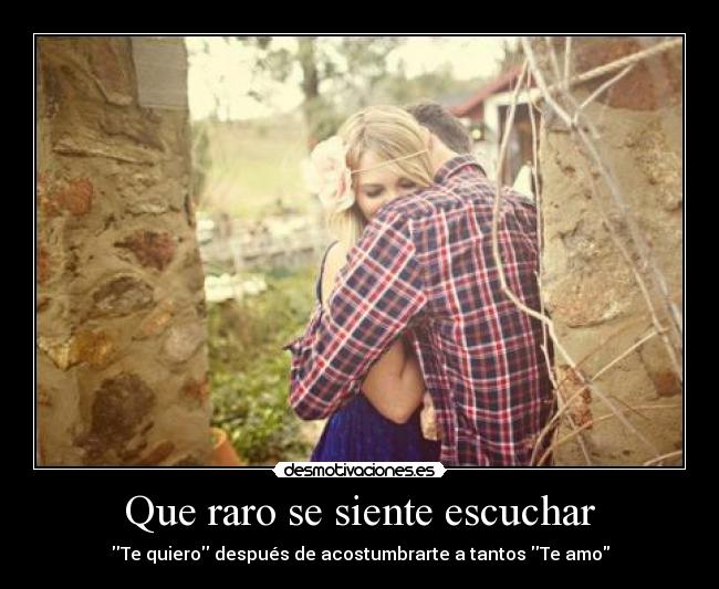 Que raro se siente escuchar - Te quiero después de acostumbrarte a tantos Te amo