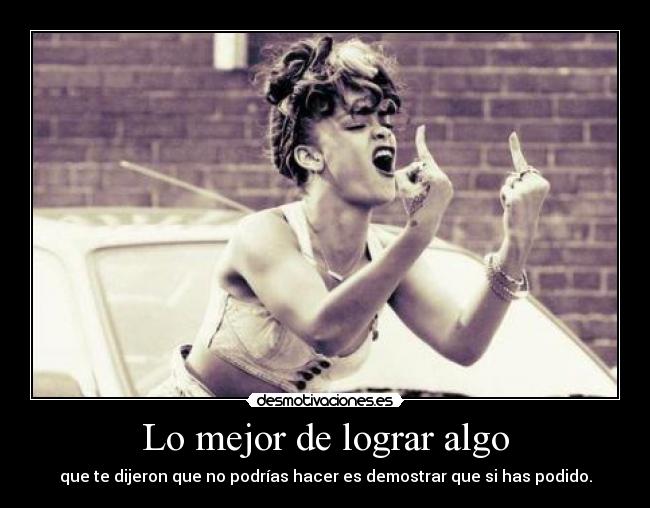 Lo mejor de lograr algo - que te dijeron que no podrías hacer es demostrar que si has podido.