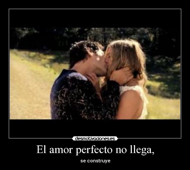 El amor perfecto no llega, - se construye