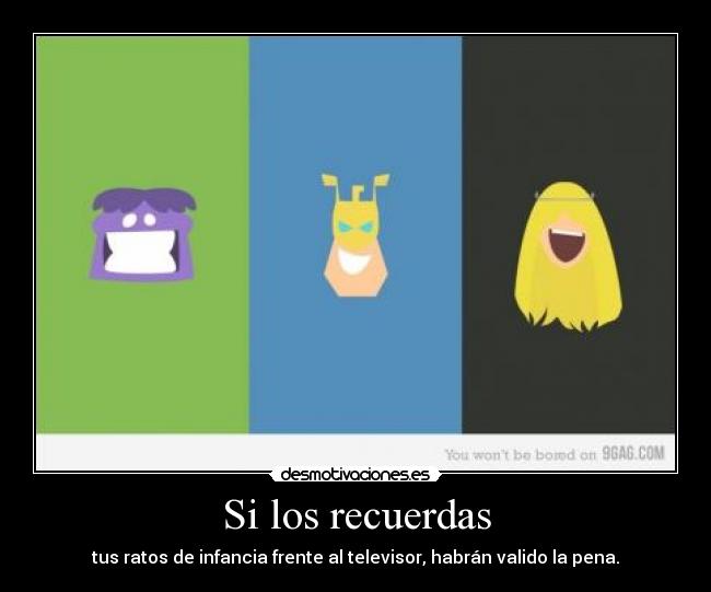 Si los recuerdas - tus ratos de infancia frente al televisor, habrán valido la pena.