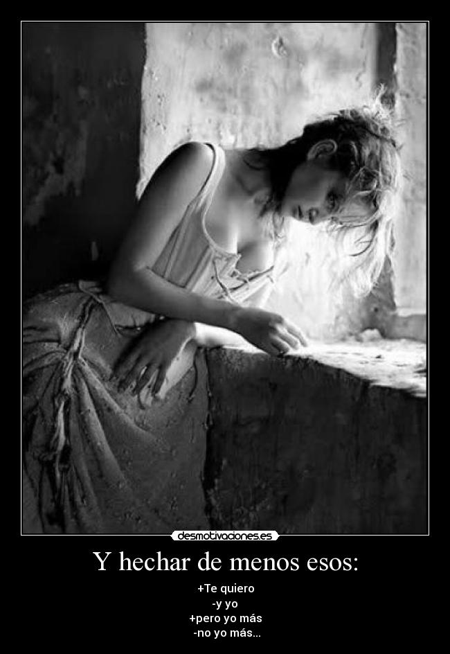 Y hechar de menos esos: - +Te quiero
 -y yo 
+pero yo más
 -no yo más...