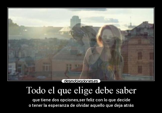 Todo el que elige debe saber - que tiene dos opciones,ser feliz con lo que decide
o tener la esperanza de olvidar aquello que deja atrás