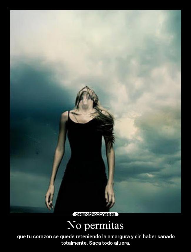 No permitas - que tu corazón se quede reteniendo la amargura y sin haber sanado
totalmente. Saca todo afuera.