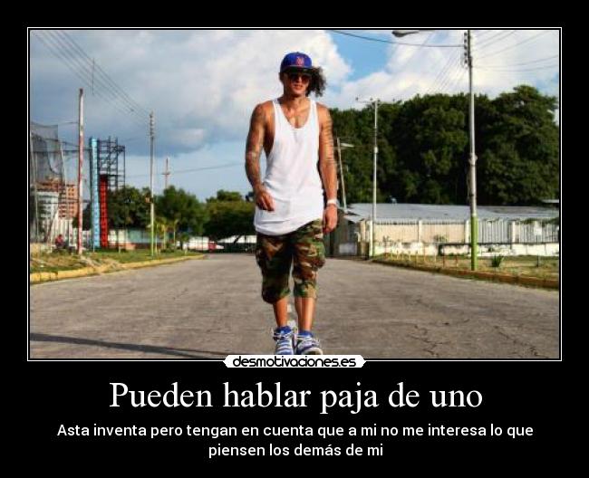 Pueden hablar paja de uno - Asta inventa pero tengan en cuenta que a mi no me interesa lo que
piensen los demás de mi