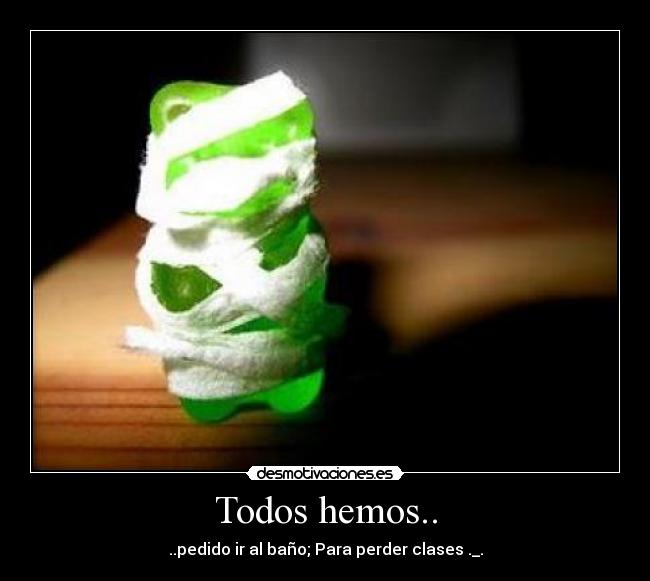 Todos hemos.. - ..pedido ir al baño; Para perder clases ._.
