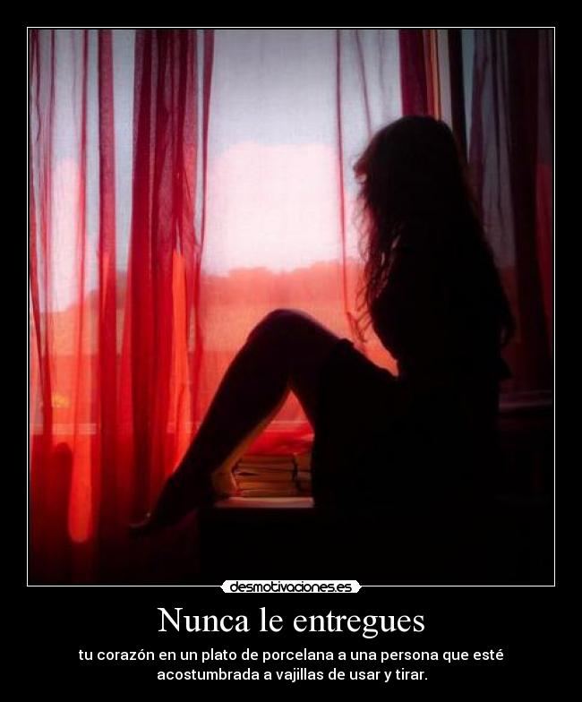 Nunca le entregues - tu corazón en un plato de porcelana a una persona que esté
acostumbrada a vajillas de usar y tirar.