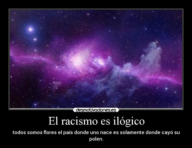 El racismo es ilógico - todos somos flores el país donde uno nace es solamente donde cayó su polen.
