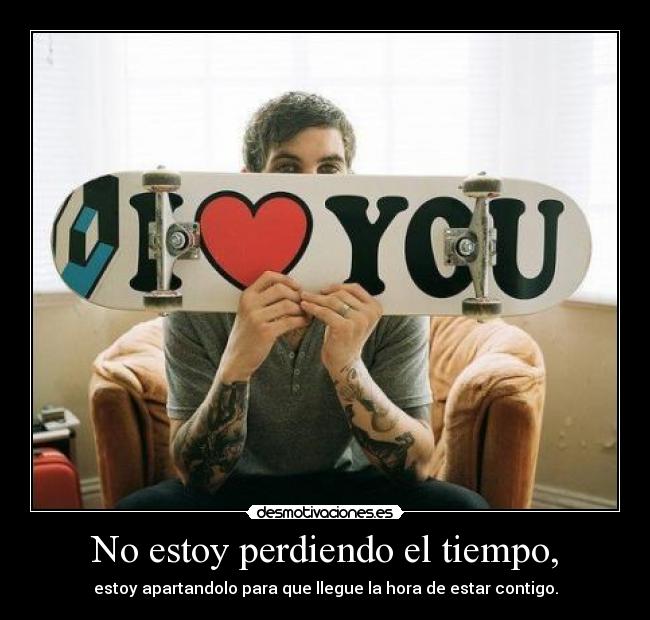 No estoy perdiendo el tiempo, - estoy apartandolo para que llegue la hora de estar contigo.