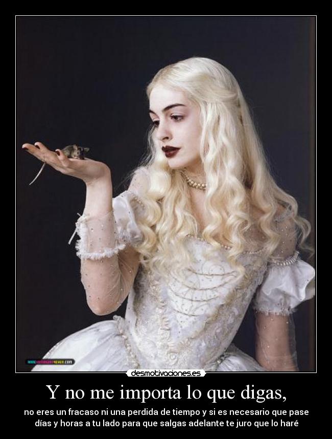 Y no me importa lo que digas, - no eres un fracaso ni una perdida de tiempo y si es necesario que pase
días y horas a tu lado para que salgas adelante te juro que lo haré