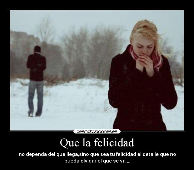 Que la felicidad - no dependa del que llega,sino que sea tu felicidad el detalle que no
pueda olvidar el que se va ...