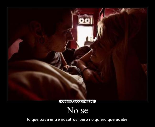 No se - lo que pasa entre nosotros, pero no quiero que acabe.