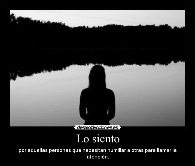 Lo siento - por aquellas personas que necesitan humillar a otras para llamar la atención.