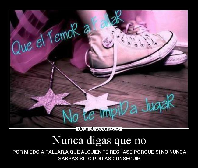 Nunca digas que no - POR MIEDO A FALLAR,A QUE ALGUIEN TE RECHASE PORQUE SI NO NUNCA
SABRAS SI LO PODIAS CONSEGUIR