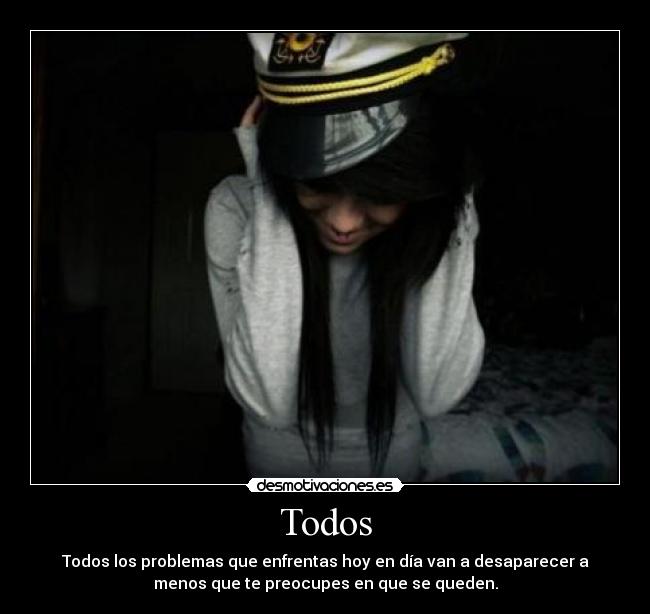 Todos - Todos los problemas que enfrentas hoy en día van a desaparecer a
menos que te preocupes en que se queden.
