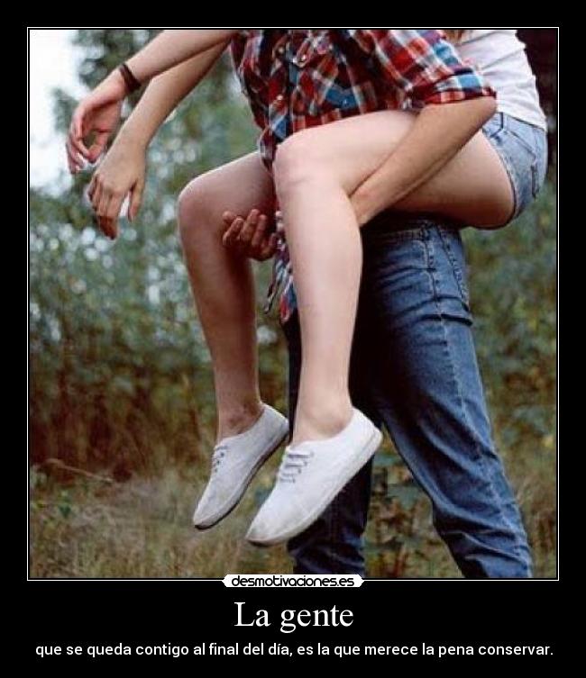 La gente - que se queda contigo al final del día, es la que merece la pena conservar.