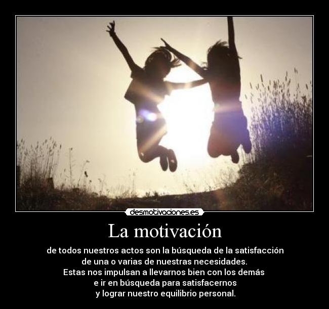 La motivación - de todos nuestros actos son la búsqueda de la satisfacción
 de una o varias de nuestras necesidades. 
Estas nos impulsan a llevarnos bien con los demás 
e ir en búsqueda para satisfacernos
 y lograr nuestro equilibrio personal.