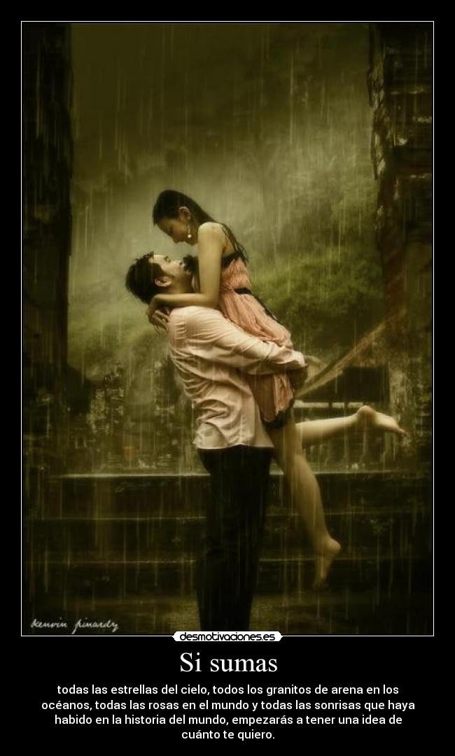 Si sumas - todas las estrellas del cielo, todos los granitos de arena en los
océanos, todas las rosas en el mundo y todas las sonrisas que haya
habido en la historia del mundo, empezarás a tener una idea de
cuánto te quiero.