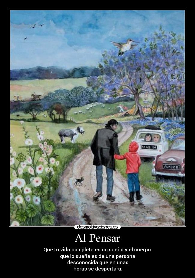 Al Pensar - Que tu vida completa es un sueño y el cuerpo
que lo sueña es de una persona
desconocida que en unas
horas se despertara.
