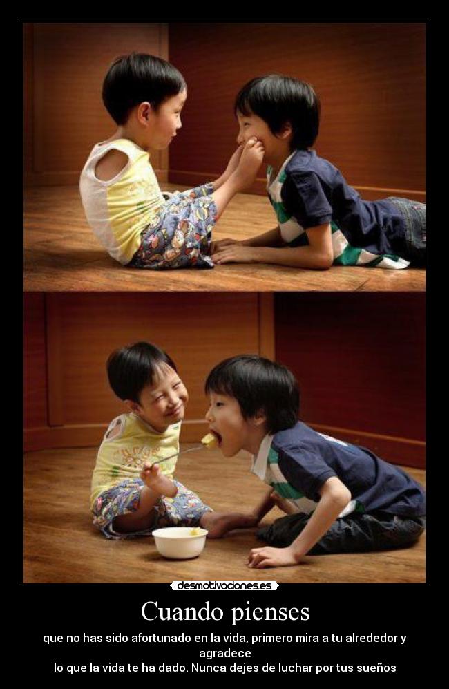 Cuando pienses - que no has sido afortunado en la vida, primero mira a tu alrededor y agradece
lo que la vida te ha dado. Nunca dejes de luchar por tus sueños♥
