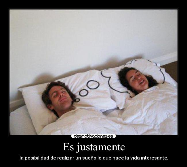 Es justamente - la posibilidad de realizar un sueño lo que hace la vida interesante.