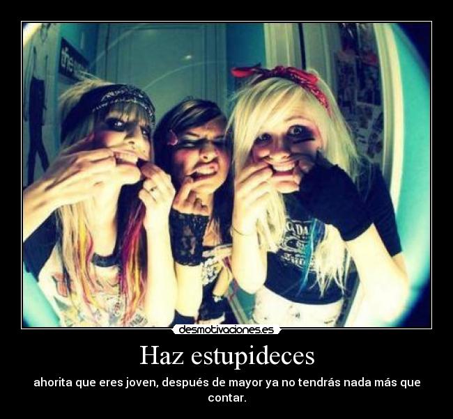 Haz estupideces - ahorita que eres joven, después de mayor ya no tendrás nada más que contar.