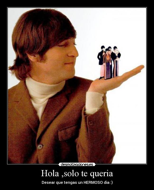 Hola ,solo te queria - Desear que tengas un HERMOSO dia :)