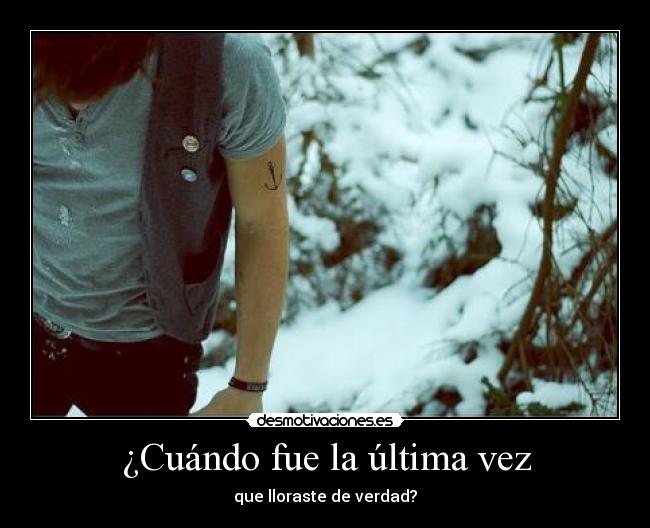 ¿Cuándo fue la última vez - que lloraste de verdad?