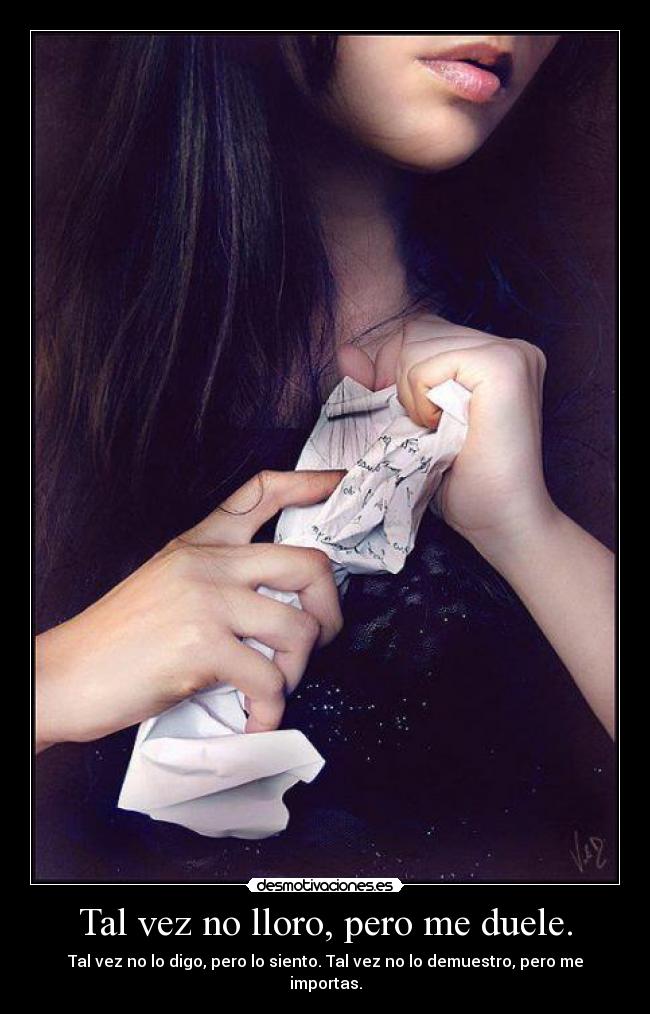 Tal vez no lloro, pero me duele. - Tal vez no lo digo, pero lo siento. Tal vez no lo demuestro, pero me importas.