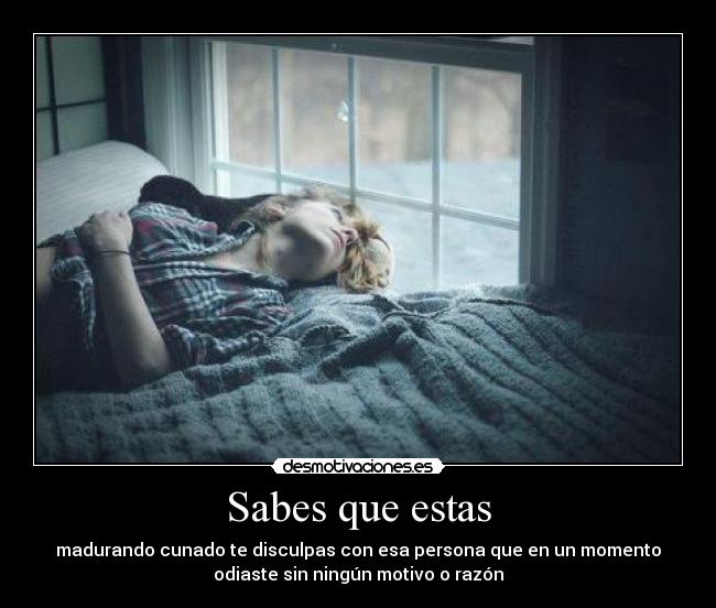 Sabes que estas - madurando cunado te disculpas con esa persona que en un momento
odiaste sin ningún motivo o razón