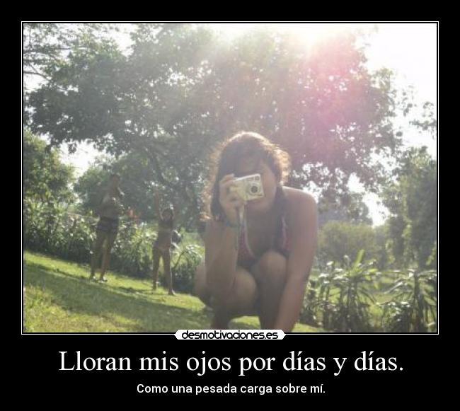 Lloran mis ojos por días y días. - 