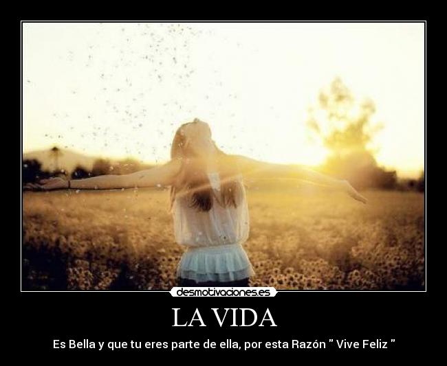 LA VIDA - Es Bella y que tu eres parte de ella, por esta Razón Vive Feliz
