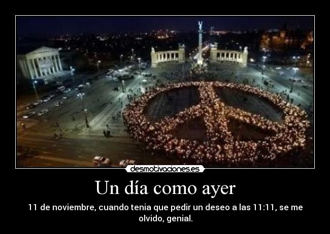 Un día como ayer - 11 de noviembre, cuando tenia que pedir un deseo a las 11:11, se me olvido, genial.