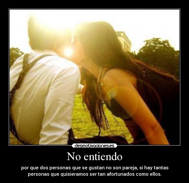 No entiendo - por que dos personas que se gustan no son pareja, si hay tantas
personas que quisieramos ser tan afortunados como ellos.