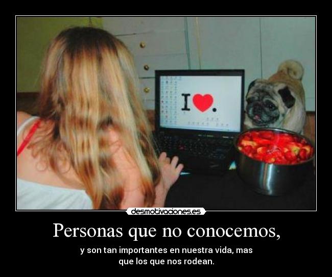 Personas que no conocemos, - y son tan importantes en nuestra vida, mas
que los que nos rodean.