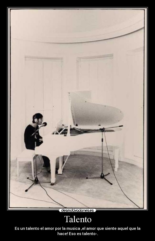 Talento - Es un talento el amor por la musica ,el amor que siente aquel que la
hace! Eso es talento-.