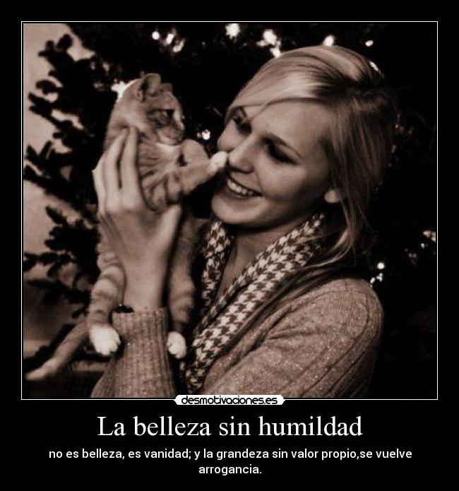 La belleza sin humildad - no es belleza, es vanidad; y la grandeza sin valor propio,se vuelve arrogancia.